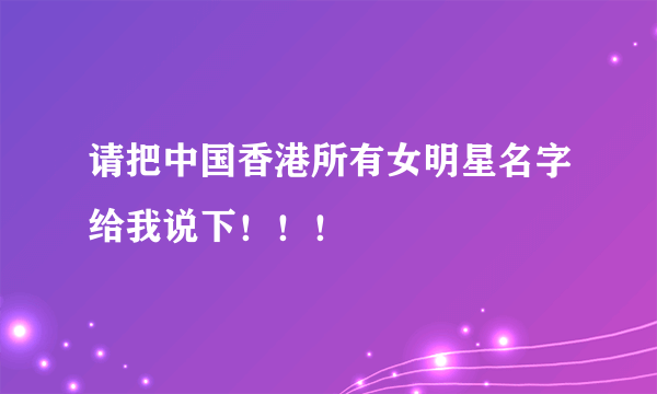 请把中国香港所有女明星名字给我说下！！！