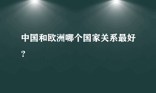 中国和欧洲哪个国家关系最好？
