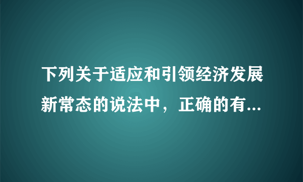 下列关于适应和引领经济发展新常态的说法中，正确的有 A我国必须转变经济发展方式，实现发展理念