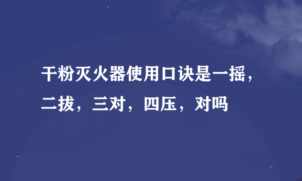 干粉灭火器使用口诀是一摇，二拔，三对，四压，对吗