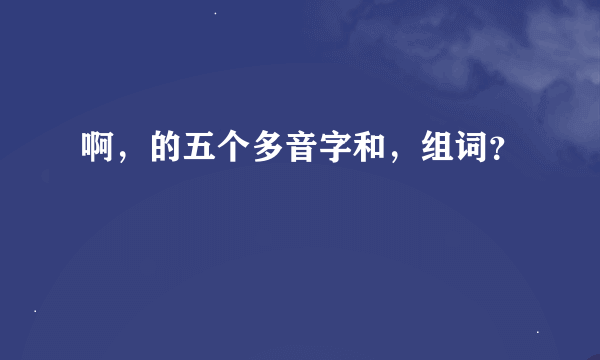 啊，的五个多音字和，组词？