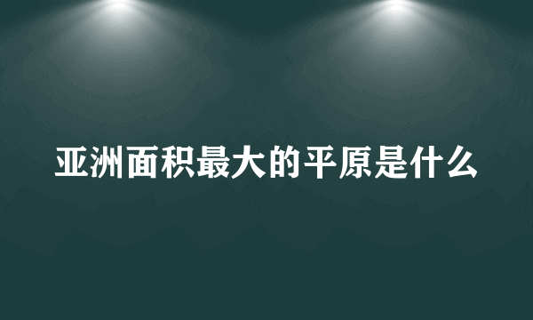 亚洲面积最大的平原是什么