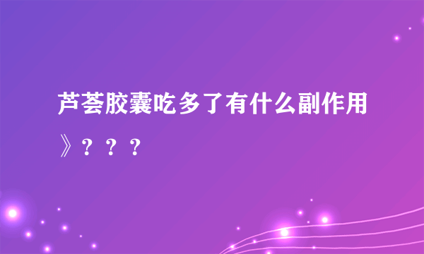 芦荟胶囊吃多了有什么副作用》？？？