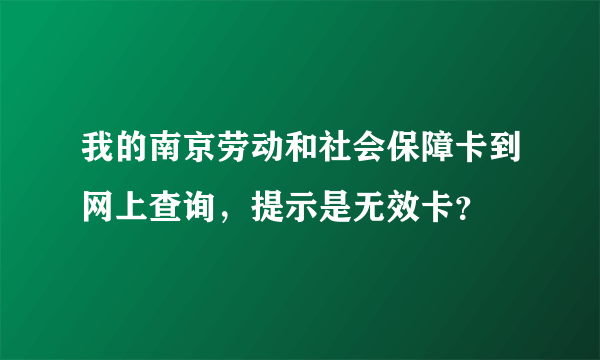 我的南京劳动和社会保障卡到网上查询，提示是无效卡？