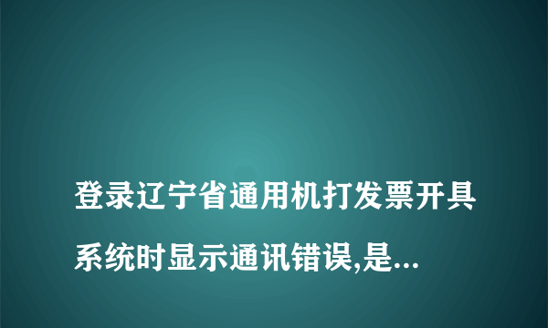 
登录辽宁省通用机打发票开具系统时显示通讯错误,是怎么回事
