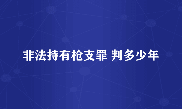 非法持有枪支罪 判多少年