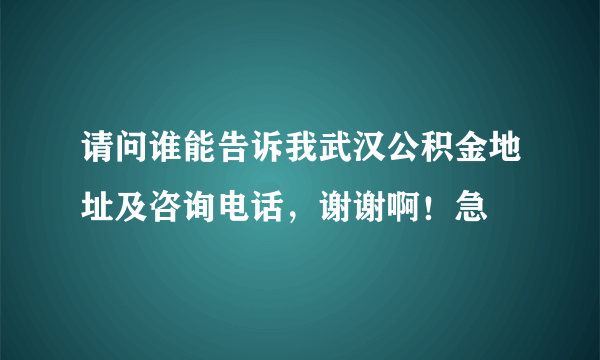 请问谁能告诉我武汉公积金地址及咨询电话，谢谢啊！急