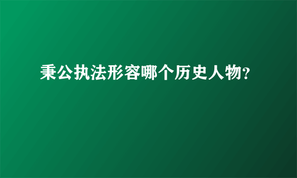 秉公执法形容哪个历史人物？