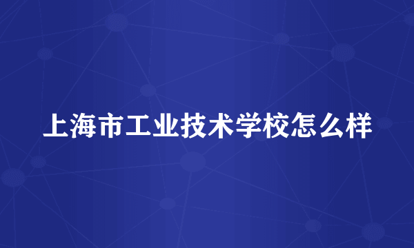 上海市工业技术学校怎么样