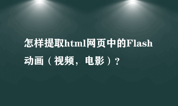 怎样提取html网页中的Flash动画（视频，电影）？