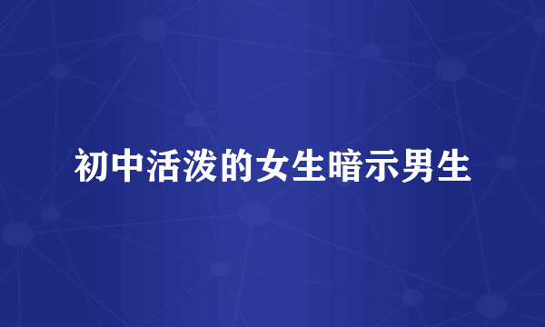 初中活泼的女生暗示男生