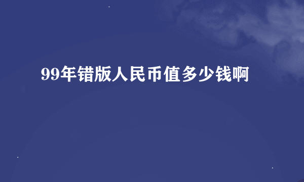 99年错版人民币值多少钱啊