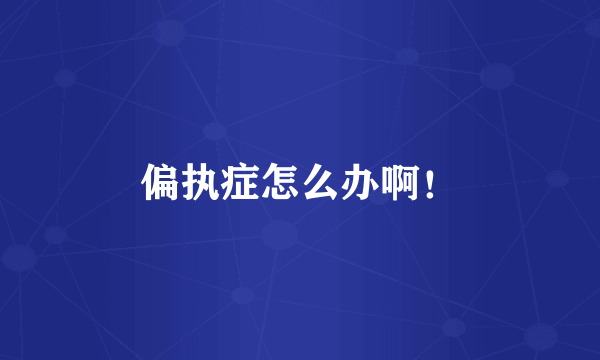 偏执症怎么办啊！