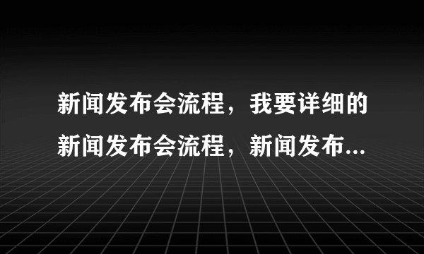 新闻发布会流程，我要详细的新闻发布会流程，新闻发布会流程现场管理，新闻发布会发言稿