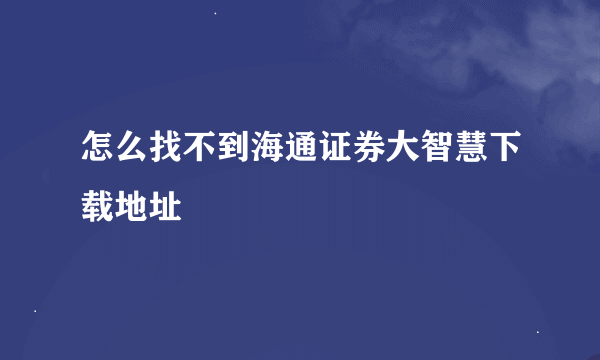 怎么找不到海通证券大智慧下载地址