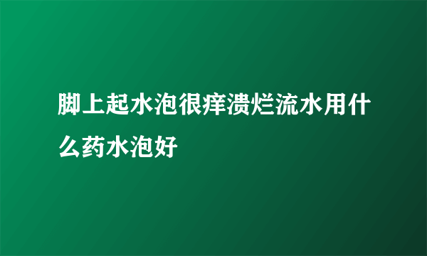 脚上起水泡很痒溃烂流水用什么药水泡好