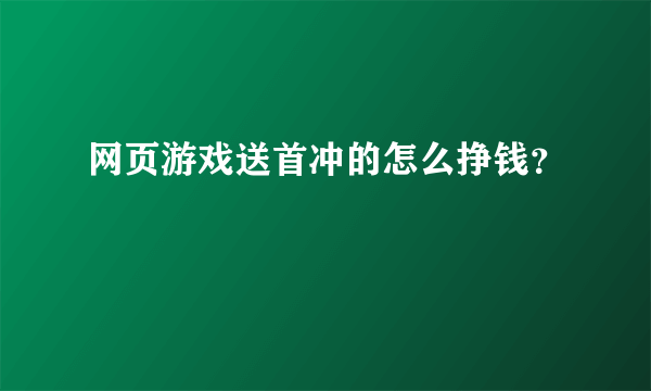 网页游戏送首冲的怎么挣钱？