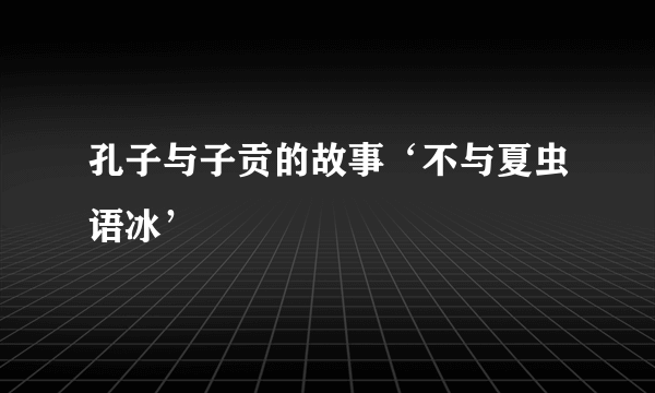 孔子与子贡的故事‘不与夏虫语冰’
