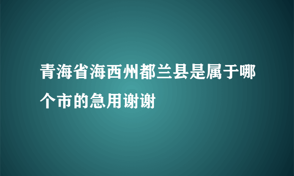 青海省海西州都兰县是属于哪个市的急用谢谢