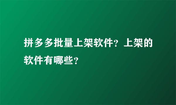 拼多多批量上架软件？上架的软件有哪些？