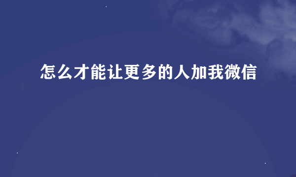 怎么才能让更多的人加我微信