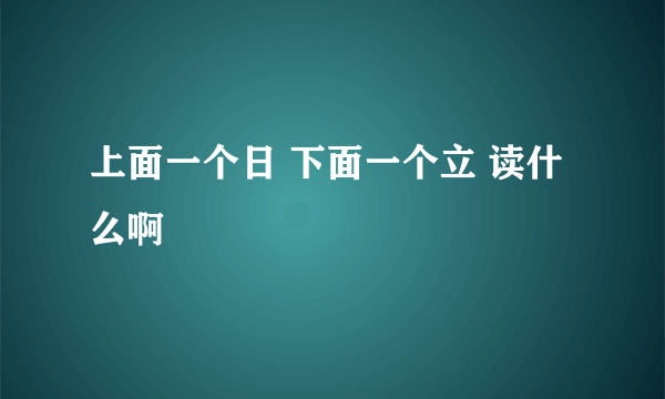 上面一个日 下面一个立 读什么啊