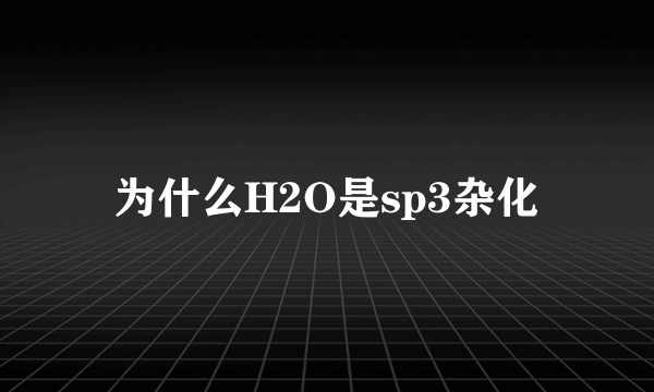 为什么H2O是sp3杂化