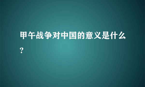甲午战争对中国的意义是什么？