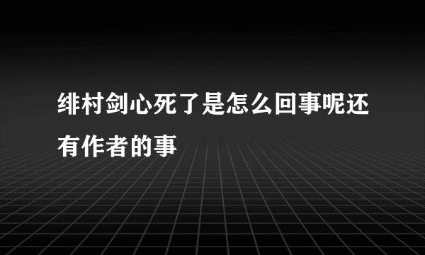 绯村剑心死了是怎么回事呢还有作者的事