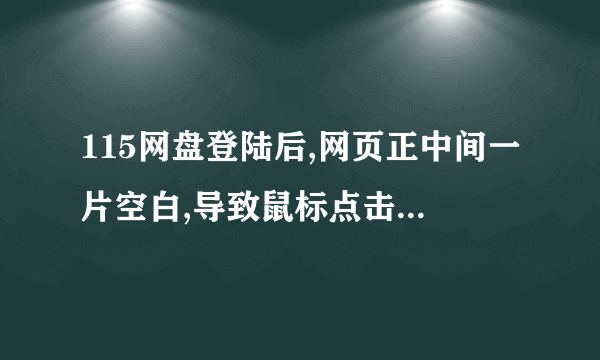 115网盘登陆后,网页正中间一片空白,导致鼠标点击不了任何内容,无法使用网盘