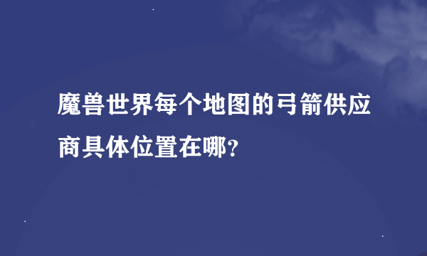 魔兽世界每个地图的弓箭供应商具体位置在哪？