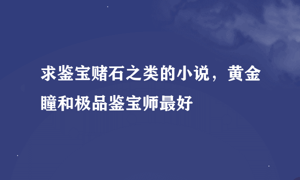 求鉴宝赌石之类的小说，黄金瞳和极品鉴宝师最好