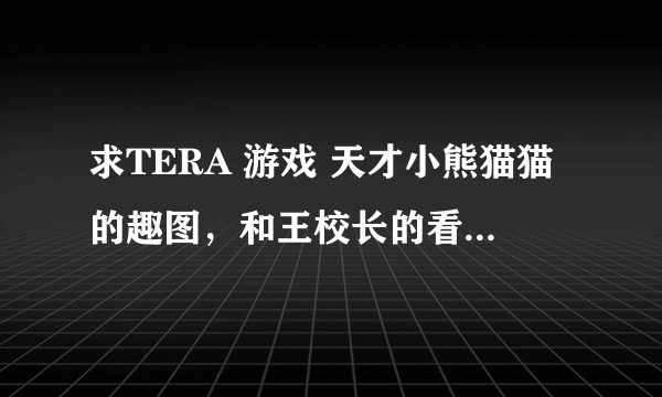 求TERA 游戏 天才小熊猫猫的趣图，和王校长的看过了，还有没有别的