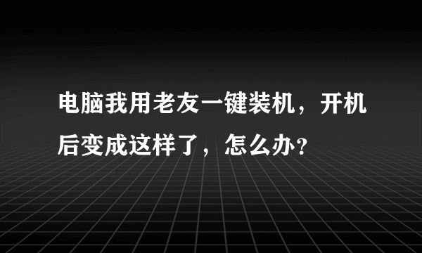 电脑我用老友一键装机，开机后变成这样了，怎么办？