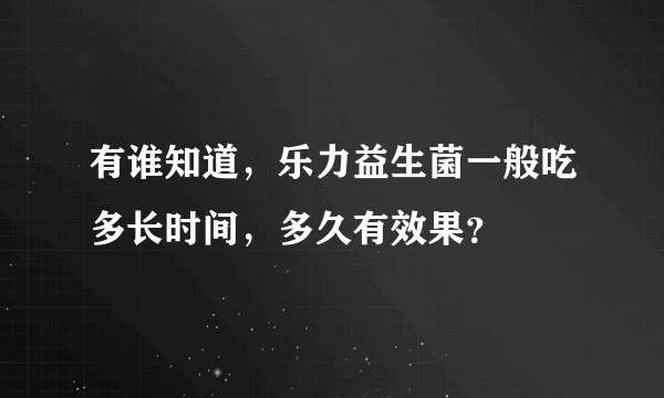 有谁知道，乐力益生菌一般吃多长时间，多久有效果？