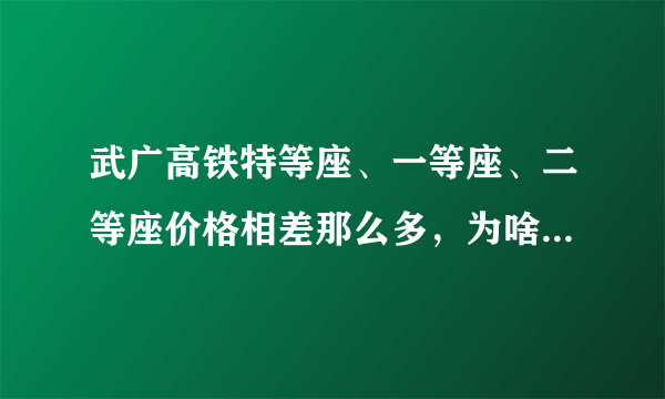 武广高铁特等座、一等座、二等座价格相差那么多，为啥？有啥区别？春运期间票好不好买？