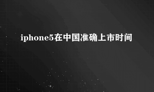 iphone5在中国准确上市时间