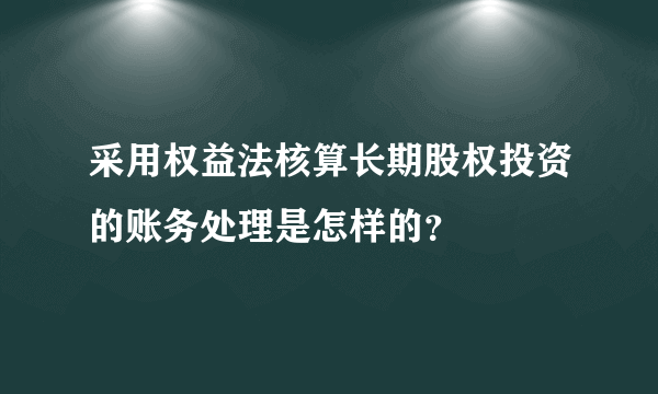 采用权益法核算长期股权投资的账务处理是怎样的？