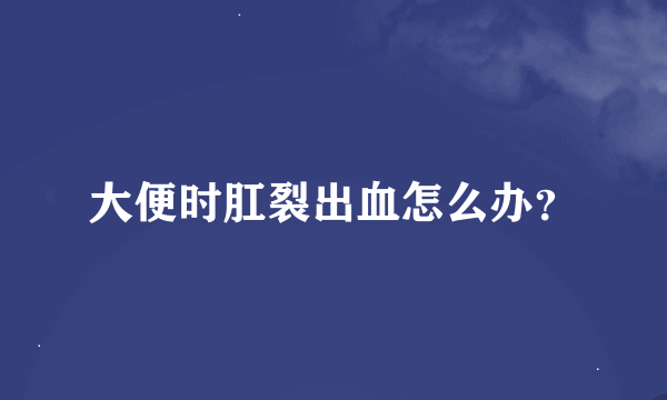 大便时肛裂出血怎么办？