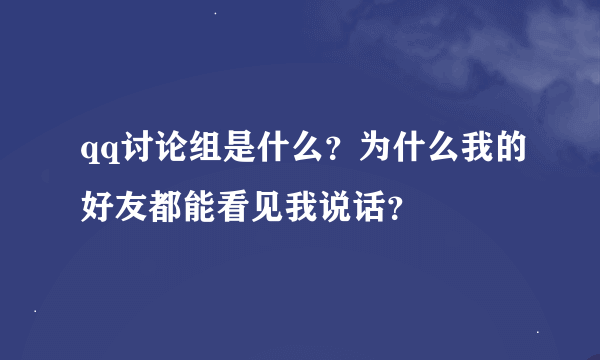 qq讨论组是什么？为什么我的好友都能看见我说话？