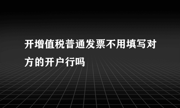 开增值税普通发票不用填写对方的开户行吗