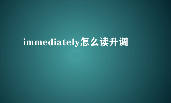 immediately怎么读升调