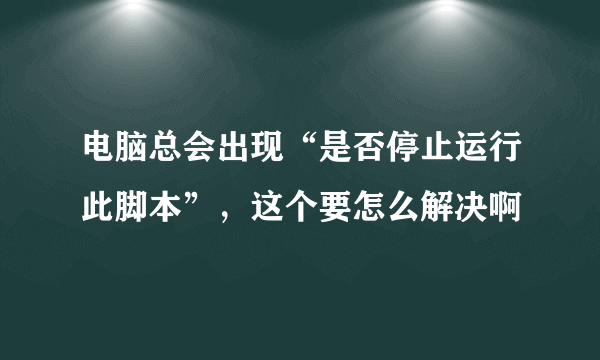 电脑总会出现“是否停止运行此脚本”，这个要怎么解决啊