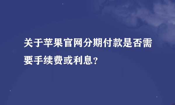 关于苹果官网分期付款是否需要手续费或利息？