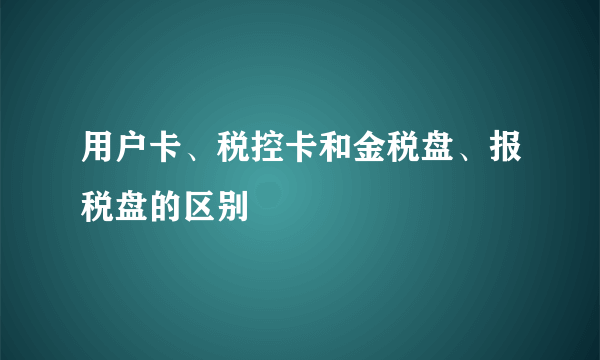 用户卡、税控卡和金税盘、报税盘的区别