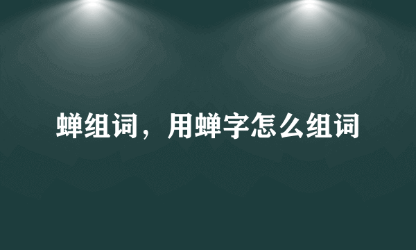 蝉组词，用蝉字怎么组词