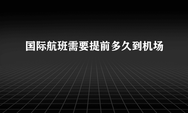 国际航班需要提前多久到机场