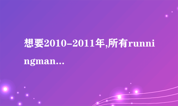 想要2010-2011年,所有runningman的节目题目,就是比如内容是什么,然后嘉宾是谁,例如下面这样