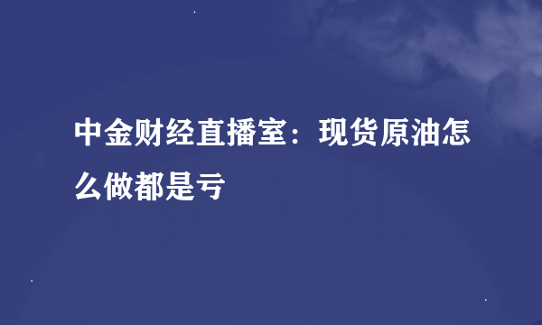 中金财经直播室：现货原油怎么做都是亏