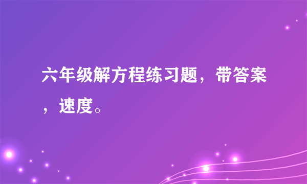 六年级解方程练习题，带答案，速度。